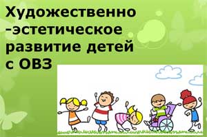 Презентация «Художественно-Эстетическое развитие детей с ОВЗ»