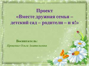 Проект «Вместе дружная семья – детский сад – родители – и я!»