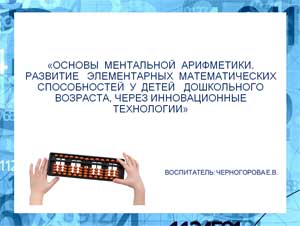 ОСНОВЫ МЕНТАЛЬНОЙ АРИФМЕТИКИ. РАЗВИТИЕ ЭЛЕМЕНТАРНЫХ МАТЕМАТИЧЕСКИХ СПОСОБНОСТЕЙ У ДЕТЕЙ ДОШКОЛЬНОГО ВОЗРАСТА, ЧЕРЕЗ ИННОВАЦИОННЫЕ ТЕХНОЛОГИИ