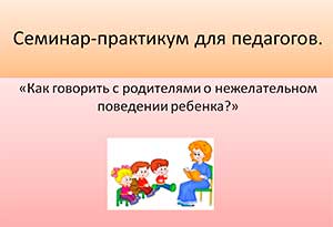 Семинар-практикум для педагогов «Как говорить с родителями о нежелательном поведении ребенка?»