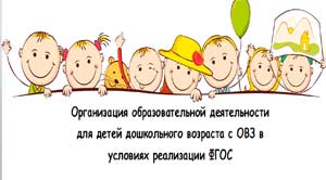 Организация образовательной деятельности для детей дошкольного возраста с ОВЗ в условиях реализации ФГОС