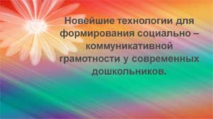 Новейшие технологии для формирования социально – коммуникативной грамотности у современных дошкольников.
