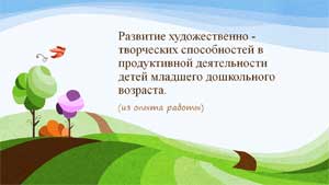 Развитие художественно — творческих способностей в продуктивной деятельности детей младшего дошкольного возраста.